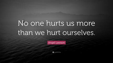 Angel Lawson Quote: “No one hurts us more than we hurt ourselves.”