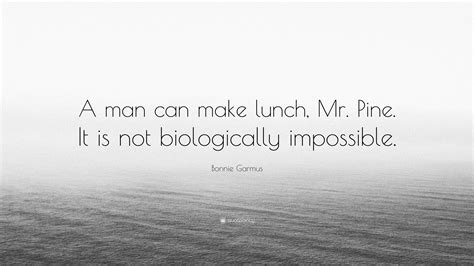 Bonnie Garmus Quote: “A man can make lunch, Mr. Pine. It is not
