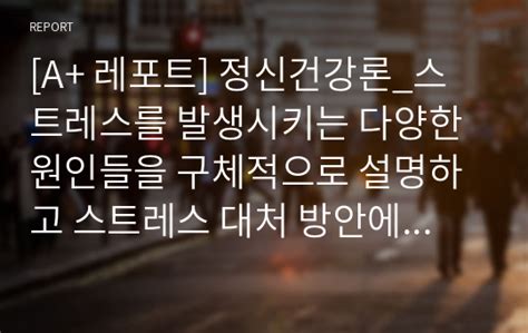 A 레포트 정신건강론스트레스를 발생시키는 다양한 원인들을 구체적으로 설명하고 스트레스 대처 방안에 대하여 논하시오수정