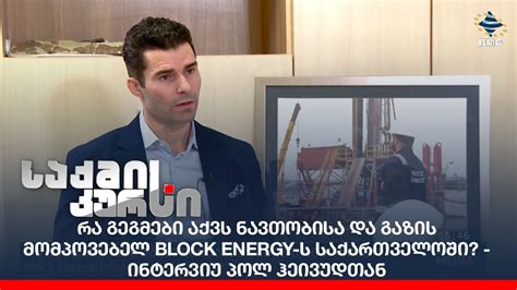 რა გეგმები აქვს ნავთობისა და გაზის მომპოვებელ Block energy-ს ...