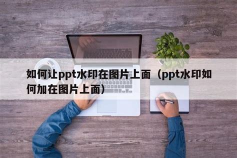 如何让ppt水印在图片上面ppt水印如何加在图片上面 ppt怎么做 PPT之友