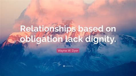 Wayne W Dyer Quote Relationships Based On Obligation Lack Dignity”