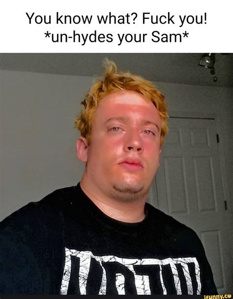You Know What Fuck You Un Hydes Your Sam Ifunny