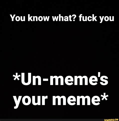 You Know What Fuck You Un Meme S Your Meme Ifunny