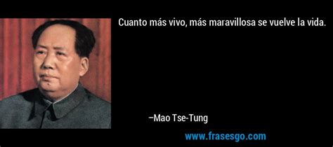 Frases Mao Tse Tung - Cuanto más vivo, más maravillosa se vuelve la vida.... - Mao Tse-Tung