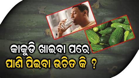 କାକୁଡି ଖାଇବା ପରେ ପାଣି ପିଇବା ଉଚିତ କି Youtube