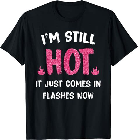 Amazon I M Still Hot It Just Comes In Flashes Now T Shirt Clothing