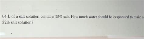 Solved: 64 L of a salt solution contains 25% salt. How much water ...