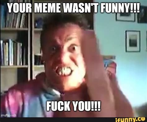 YOUR MEME WASN T FUNNY FUCK YOU IFunny