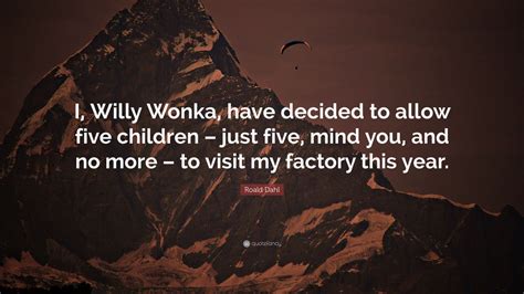 Roald Dahl Quote: “I, Willy Wonka, have decided to allow five children ...