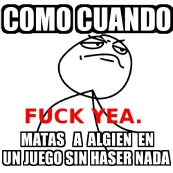 Meme Fuck Yea Como Cuando Matas A Algien En Un Juego Sin Haser Nada 23612565