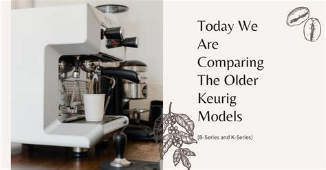 Today We Are Comparing The Older Keurig Models B Series And K Series