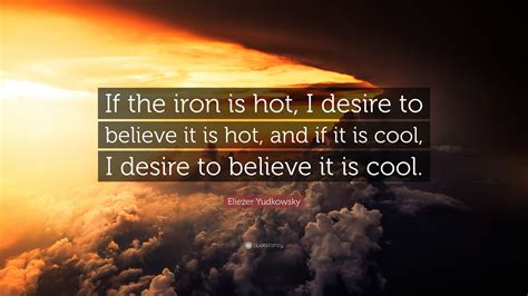 Eliezer Yudkowsky Quote If The Iron Is Hot I Desire To Believe It Is Hot And If It Is Cool