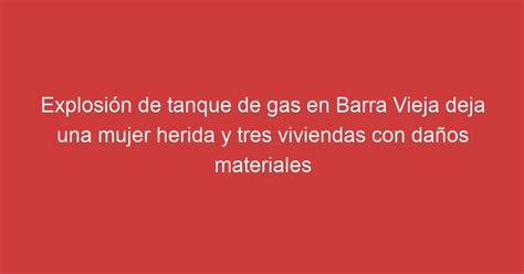 Explosión De Tanque De Gas En Barra Vieja Deja Una Mujer Herida Y Tres