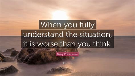 Barry Commoner Quote: “When you fully understand the situation, it is