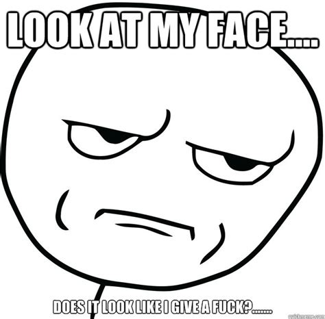 Look At My Face Does It Look Like I Give A Fuck Are You Fucking Kidding Me Quickmeme