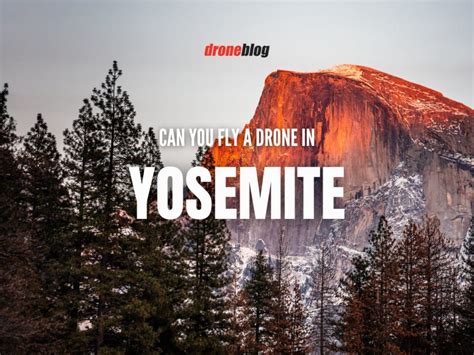 Can You Fly A Drone In Yosemite Droneblog