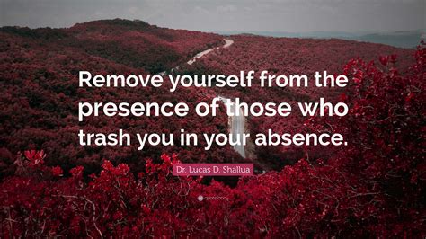 Dr. Lucas D. Shallua Quote: “Remove yourself from the presence of those