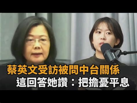 蔡英文受訪「被問中台關係」 回答讓她讚講得好：把擔憂平息了－全民話燒 民視新聞網