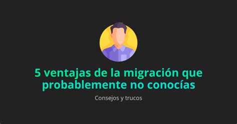 Ventajas De La Migraci N Que Probablemente No Conoc As Ventajas Blog