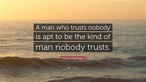 Harold MacMillan Quote: “A man who trusts nobody is apt to be the kind