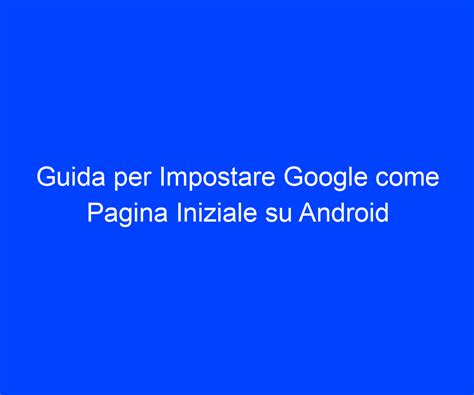 Guida Per Impostare Google Come Pagina Iniziale Su Android Riccardo