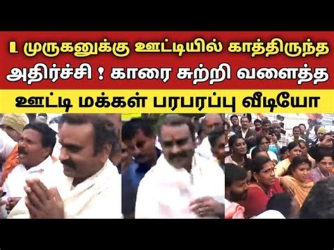 L முருகனுக்கு ஊட்டியில் காத்திருந்த அதிர்ச்சி ! காரை சுற்றி ளைத்த ஊட்டி ...
