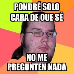 Meme Friki Pondr Solo Cara De Que S No Me Pregunten Nada