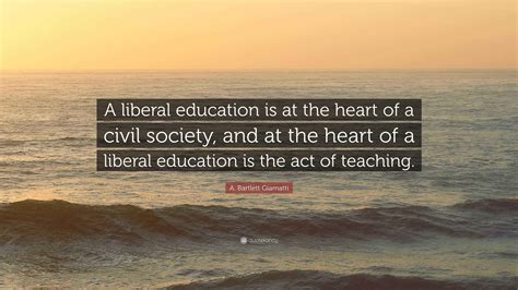 A. Bartlett Giamatti Quote: “A liberal education is at the heart of a