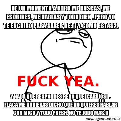 Meme Fuck Yea De Un Momento A Otro Me Buscas Me Escribes Me Hablas Y Todo Bien Pero Yo Te