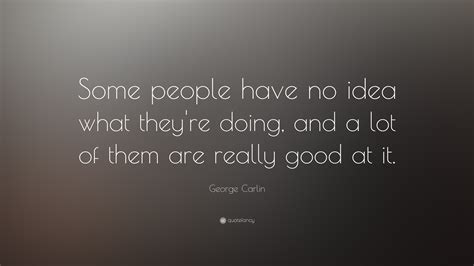 George Carlin Quote: “Some people have no idea what they're doing, and