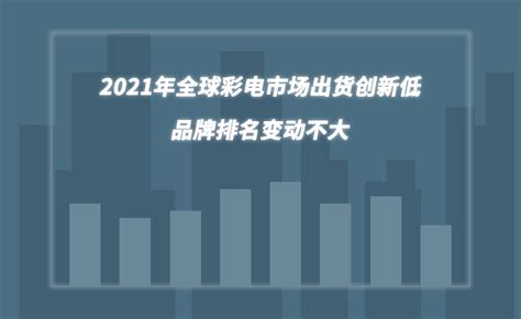 2021年全球彩电市场出货创新低，品牌排名变动不大 家电新闻 百姓家电网咱老百姓自己的家电网