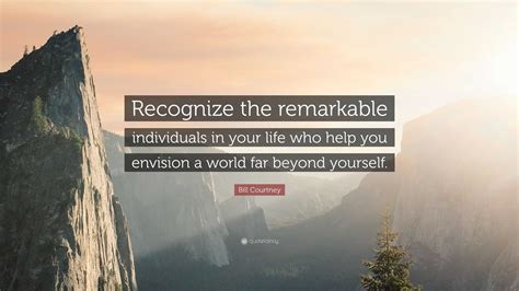 Bill Courtney Quote: “Recognize the remarkable individuals in your life