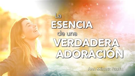 Esencia De Una Verdadera Adoraci N Ana M Ndez Ferrell Youtube