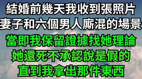 結婚前幾天我收到張照片，是妻子和六個男人廝混的場景，當即我保留證據找她理論，她還死不承認說是假的，直到我拿出那件東西！【年華妙語】落日溫情情感故事花開富貴深夜淺讀深夜淺談家庭矛盾