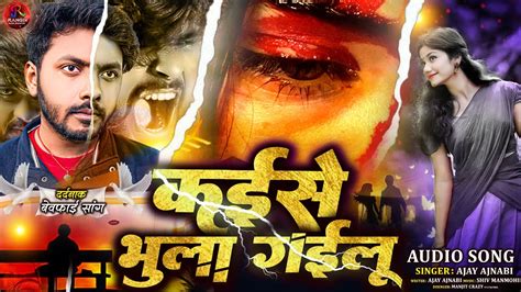 Ajay Ajnabi Ka New Sad Song Kaise Bhula Gailu Ham