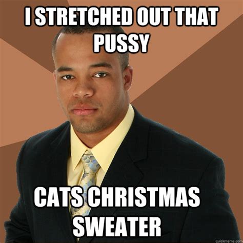 I Stretched Out That Pussy Cats Christmas Sweater Successful Black Man Quickmeme