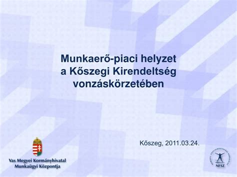 PPT Munkaerő piaci helyzet a Kőszegi Kirendeltség vonzáskörzetében