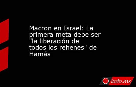 Macron En Israel La Primera Meta Debe Ser La Liberación De Todos Los