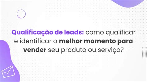 Qualificação De Leads Como Qualificar E Identificar O Melhor Momento