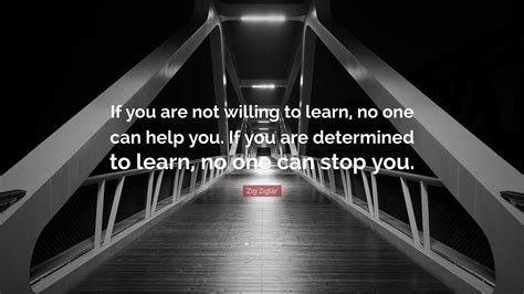 Zig Ziglar Quote: “If you are not willing to learn, no one can help you