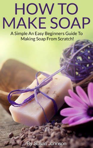 How To Make Soap A Simple And Easy Beginners Guide To Making Soap From