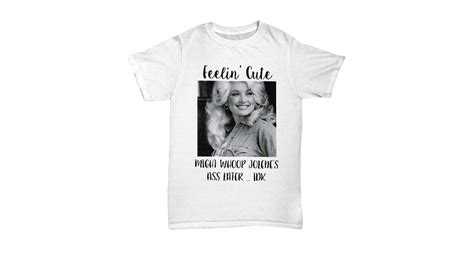 Feelin Cute Might Whoop Jolenes Ass Later Idk Dolly Parton Shirt