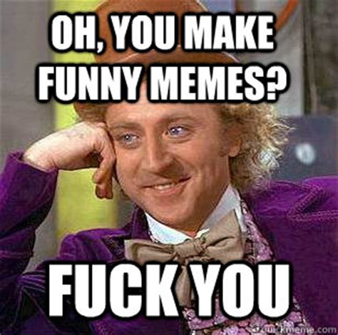 Oh You Make Funny Memes Fuck You Condescending Wonka Quickmeme