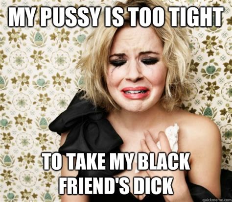 My Pussy Is Too Tight To Take My Black Friend S Dick Hot Girl Problems Quickmeme