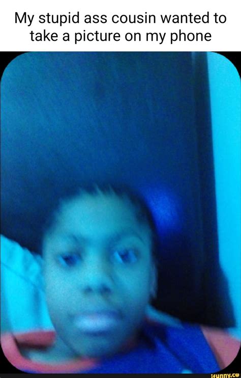 My Stupid Ass Cousin Wanted To Take A Picture On My Phone IFunny