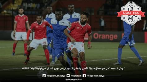 وش السعد من هو معلق مباراة الأهلي والهلال السوداني في دوري أبطال