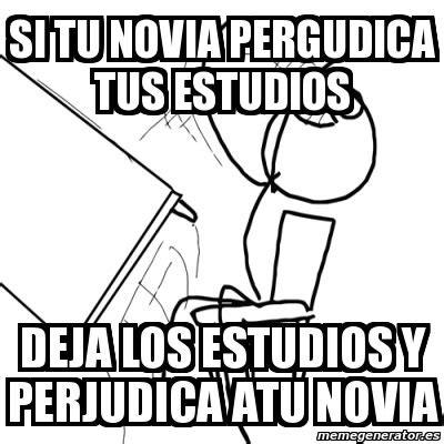 Meme Desk Flip Rage Guy Si Tu Novia Pergudica Tus Estudios Deja Los