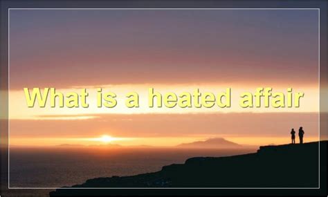 Heated Affairs: The Pros, Cons, And Everything In Between - Best Heated