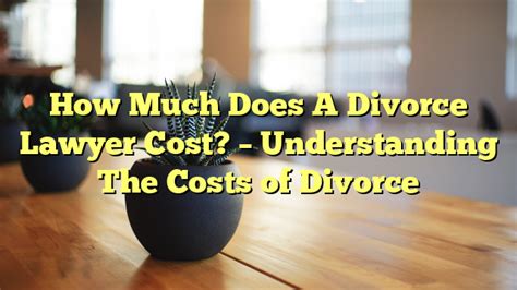 How Much Does A Divorce Lawyer Cost Understanding The Costs Of